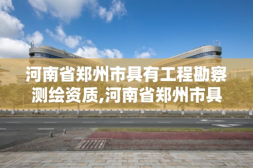 河南省郑州市具有工程勘察测绘资质,河南省郑州市具有工程勘察测绘资质的单位