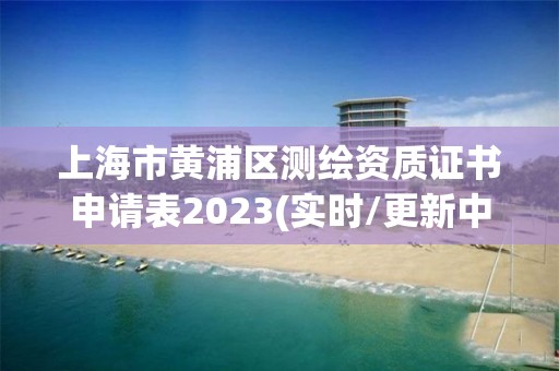 上海市黄浦区测绘资质证书申请表2023(实时/更新中)