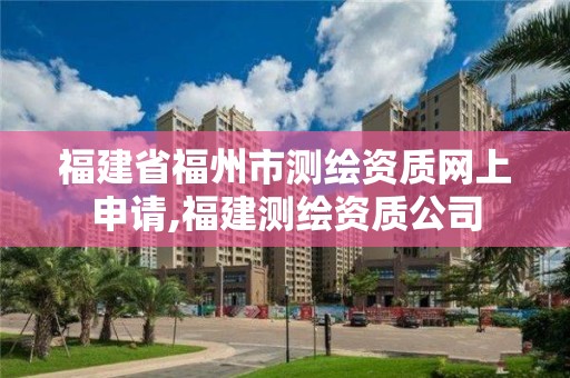 福建省福州市测绘资质网上申请,福建测绘资质公司