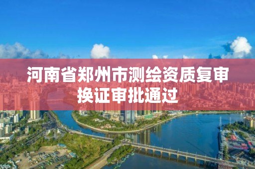 河南省郑州市测绘资质复审换证审批通过