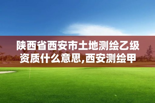 陕西省西安市土地测绘乙级资质什么意思,西安测绘甲级资质的单位。