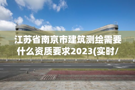 江苏省南京市建筑测绘需要什么资质要求2023(实时/更新中)