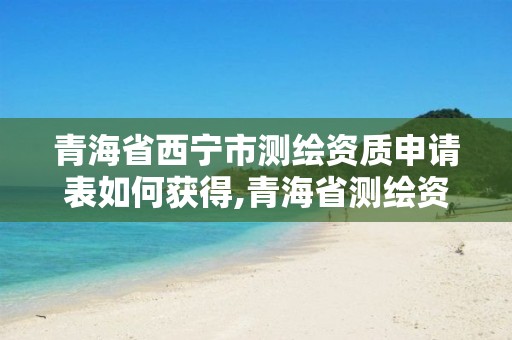 青海省西宁市测绘资质申请表如何获得,青海省测绘资质延期公告。