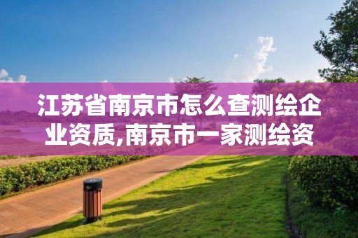 江苏省南京市怎么查测绘企业资质,南京市一家测绘资质单位要使用。