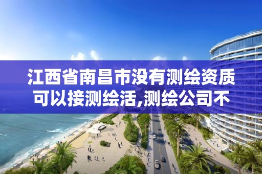 江西省南昌市没有测绘资质可以接测绘活,测绘公司不办资质可以吗