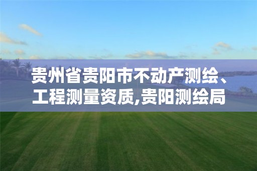 贵州省贵阳市不动产测绘、工程测量资质,贵阳测绘局。