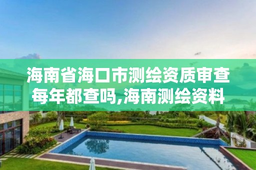 海南省海口市测绘资质审查每年都查吗,海南测绘资料信息中心