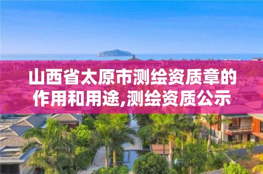 山西省太原市测绘资质章的作用和用途,测绘资质公示在哪里查询。