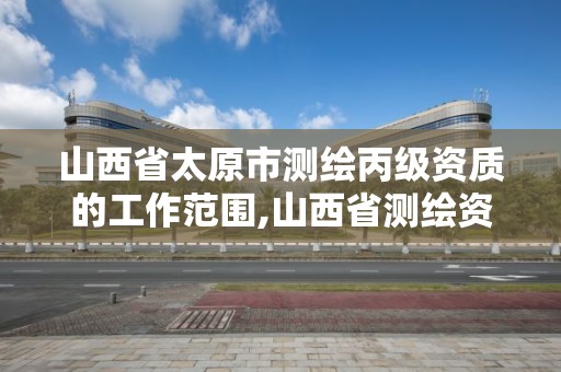 山西省太原市测绘丙级资质的工作范围,山西省测绘资质2020。