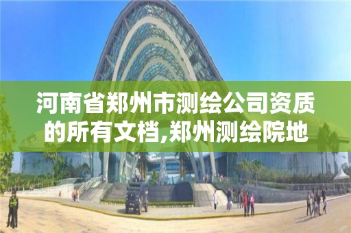 河南省郑州市测绘公司资质的所有文档,郑州测绘院地址