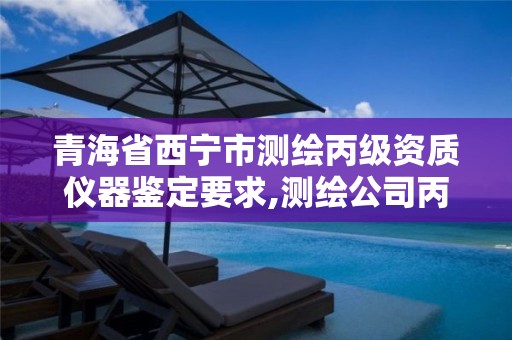 青海省西宁市测绘丙级资质仪器鉴定要求,测绘公司丙级资质要求。