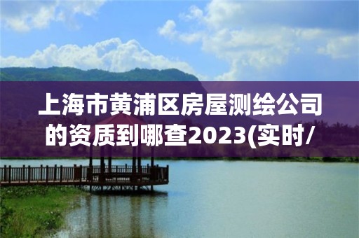 上海市黄浦区房屋测绘公司的资质到哪查2023(实时/更新中)