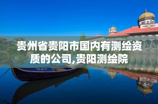 贵州省贵阳市国内有测绘资质的公司,贵阳测绘院