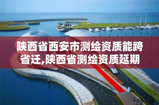 陕西省西安市测绘资质能跨省迁,陕西省测绘资质延期公告