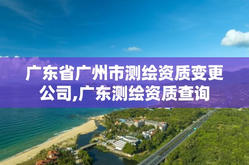 广东省广州市测绘资质变更公司,广东测绘资质查询