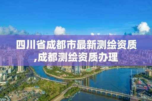 四川省成都市最新测绘资质,成都测绘资质办理