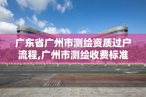 广东省广州市测绘资质过户流程,广州市测绘收费标准