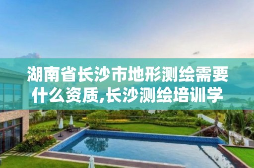 湖南省长沙市地形测绘需要什么资质,长沙测绘培训学校