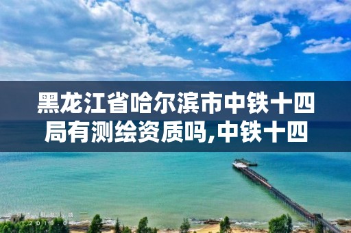 黑龙江省哈尔滨市中铁十四局有测绘资质吗,中铁十四局在线测评。