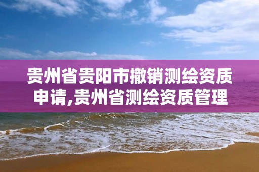 贵州省贵阳市撤销测绘资质申请,贵州省测绘资质管理规定