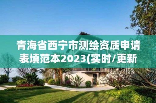 青海省西宁市测绘资质申请表填范本2023(实时/更新中)