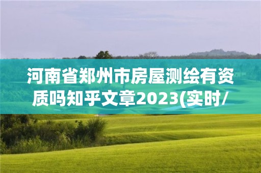 河南省郑州市房屋测绘有资质吗知乎文章2023(实时/更新中)