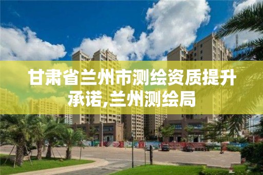 甘肃省兰州市测绘资质提升承诺,兰州测绘局