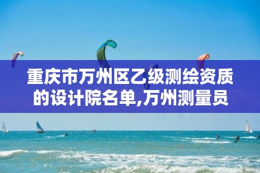 重庆市万州区乙级测绘资质的设计院名单,万州测量员招聘。