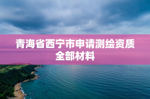 青海省西宁市申请测绘资质全部材料