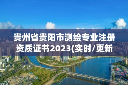 贵州省贵阳市测绘专业注册资质证书2023(实时/更新中)