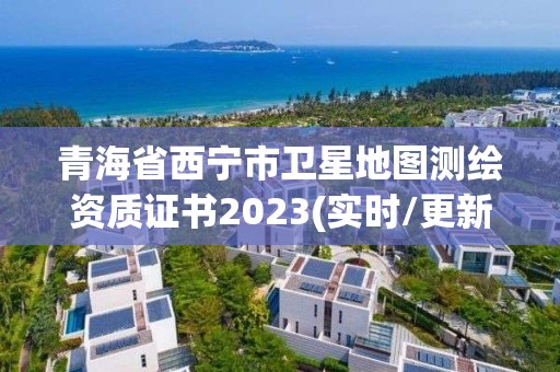 青海省西宁市卫星地图测绘资质证书2023(实时/更新中)