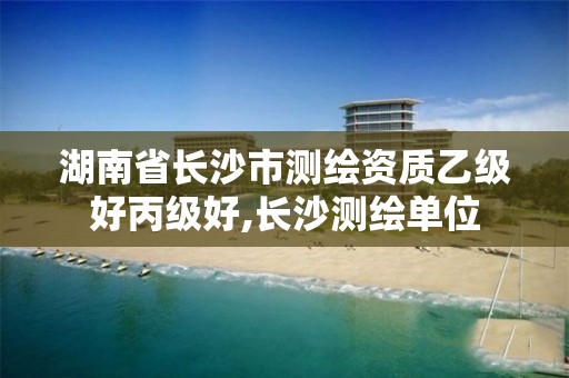 湖南省长沙市测绘资质乙级好丙级好,长沙测绘单位