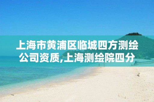 上海市黄浦区临城四方测绘公司资质,上海测绘院四分院。