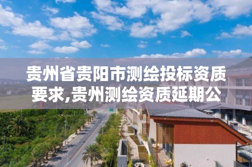 贵州省贵阳市测绘投标资质要求,贵州测绘资质延期公告