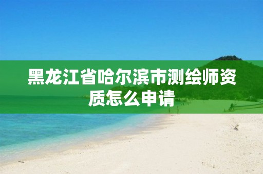 黑龙江省哈尔滨市测绘师资质怎么申请