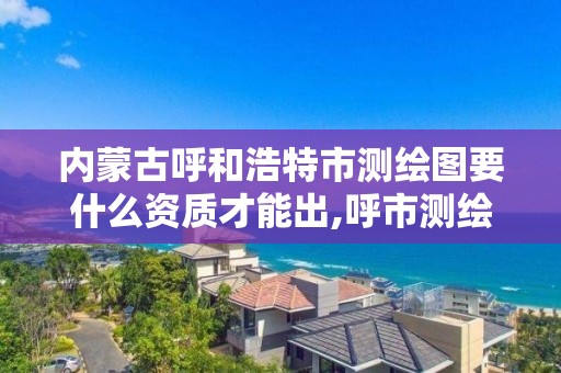 内蒙古呼和浩特市测绘图要什么资质才能出,呼市测绘院。