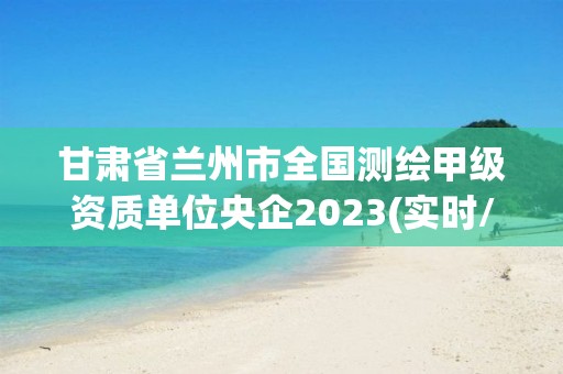 甘肃省兰州市全国测绘甲级资质单位央企2023(实时/更新中)