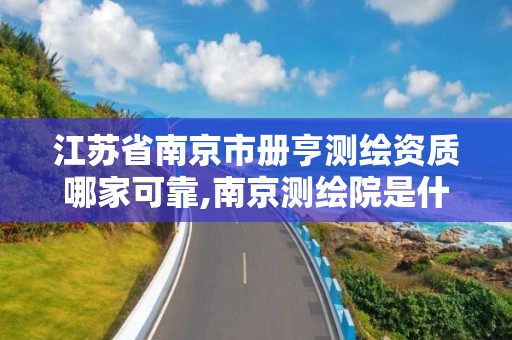 江苏省南京市册亨测绘资质哪家可靠,南京测绘院是什么单位