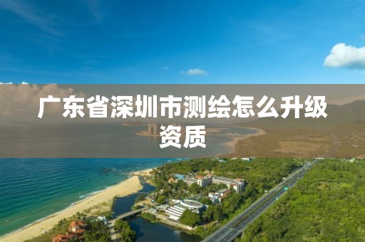 广东省深圳市测绘怎么升级资质