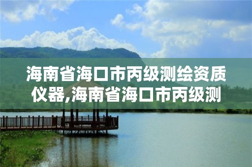 海南省海口市丙级测绘资质仪器,海南省海口市丙级测绘资质仪器有哪些