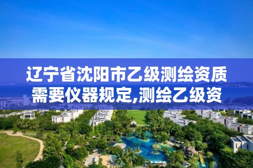 辽宁省沈阳市乙级测绘资质需要仪器规定,测绘乙级资质仪器要求。