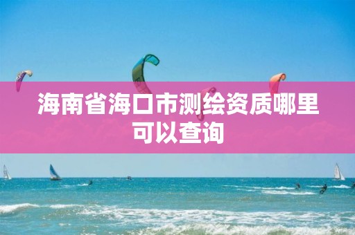 海南省海口市测绘资质哪里可以查询