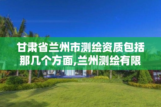 甘肃省兰州市测绘资质包括那几个方面,兰州测绘有限公司。