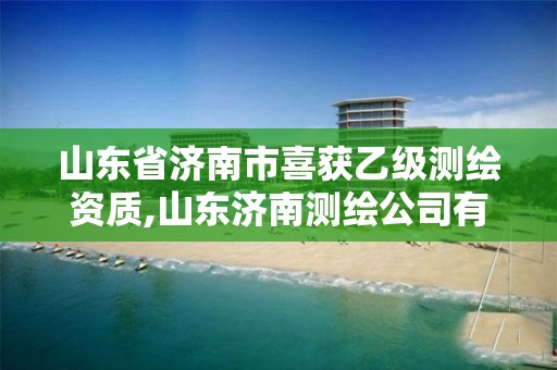 山东省济南市喜获乙级测绘资质,山东济南测绘公司有哪些