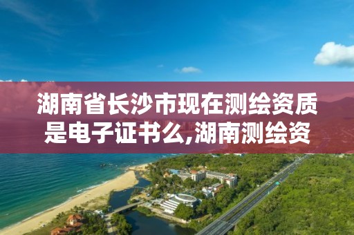 湖南省长沙市现在测绘资质是电子证书么,湖南测绘资质管理