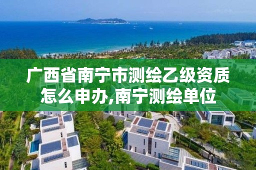 广西省南宁市测绘乙级资质怎么申办,南宁测绘单位