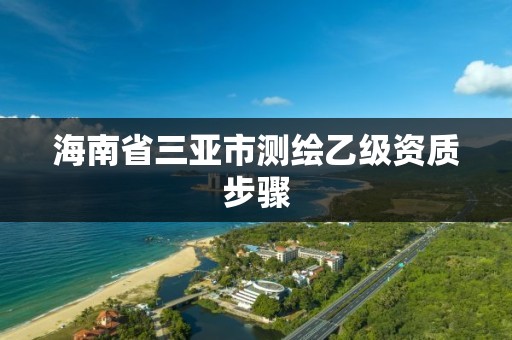 海南省三亚市测绘乙级资质步骤