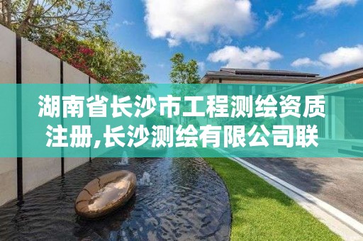 湖南省长沙市工程测绘资质注册,长沙测绘有限公司联系电话