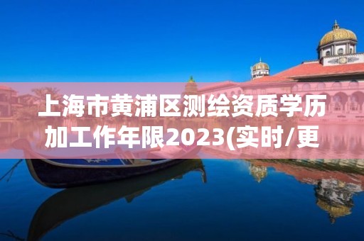 上海市黄浦区测绘资质学历加工作年限2023(实时/更新中)