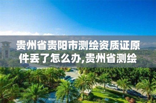 贵州省贵阳市测绘资质证原件丢了怎么办,贵州省测绘资质管理系统。